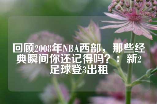 回顾2008年NBA西部，那些经典瞬间你还记得吗？：新2足球登3出租