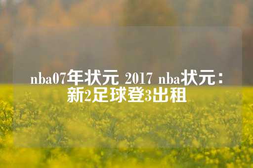 nba07年状元 2017 nba状元：新2足球登3出租-第1张图片-皇冠信用盘出租