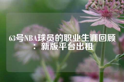 63号NBA球员的职业生涯回顾：新版平台出租-第1张图片-皇冠信用盘出租