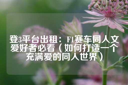 登3平台出租：F1赛车同人文爱好者必看（如何打造一个充满爱的同人世界）-第1张图片-皇冠信用盘出租