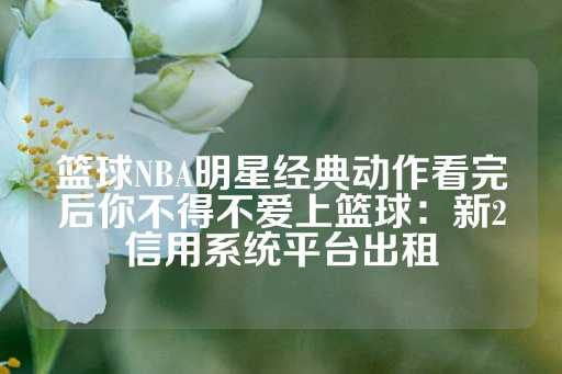 篮球NBA明星经典动作看完后你不得不爱上篮球：新2信用系统平台出租-第1张图片-皇冠信用盘出租