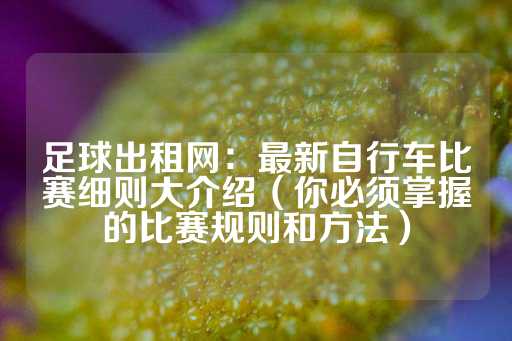 足球出租网：最新自行车比赛细则大介绍（你必须掌握的比赛规则和方法）