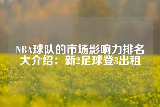 NBA球队的市场影响力排名大介绍：新2足球登3出租-第1张图片-皇冠信用盘出租