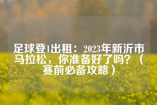 足球登1出租：2023年新沂市马拉松，你准备好了吗？（赛前必备攻略）-第1张图片-皇冠信用盘出租