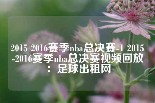 2015 2016赛季nba总决赛-1 2015-2016赛季nba总决赛视频回放：足球出租网-第1张图片-皇冠信用盘出租