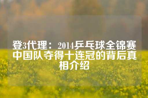 登3代理：2014乒乓球全锦赛中国队夺得十连冠的背后真相介绍-第1张图片-皇冠信用盘出租