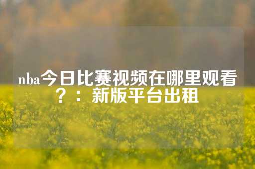 nba今日比赛视频在哪里观看？：新版平台出租-第1张图片-皇冠信用盘出租