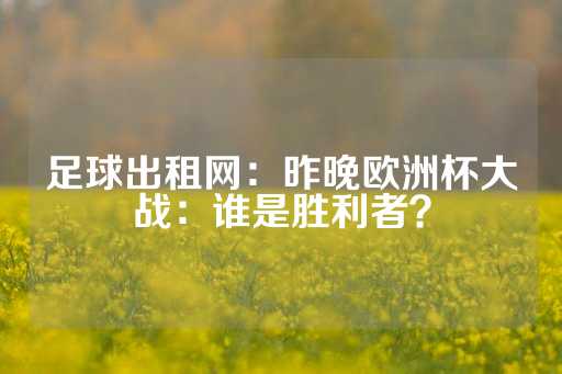 足球出租网：昨晚欧洲杯大战：谁是胜利者？