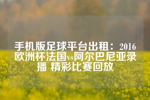 手机版足球平台出租：2016欧洲杯法国vs阿尔巴尼亚录播 精彩比赛回放-第1张图片-皇冠信用盘出租