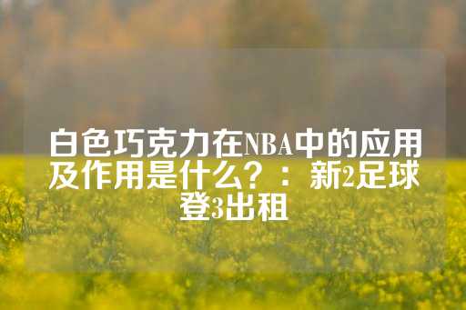 白色巧克力在NBA中的应用及作用是什么？：新2足球登3出租-第1张图片-皇冠信用盘出租