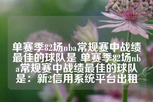 单赛季82场nba常规赛中战绩最佳的球队是 单赛季82场nba常规赛中战绩最佳的球队是：新2信用系统平台出租