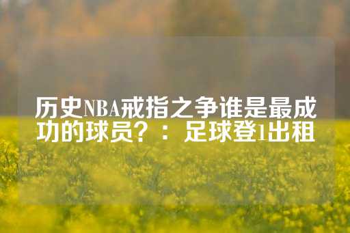 历史NBA戒指之争谁是最成功的球员？：足球登1出租