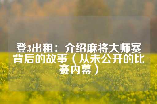 登3出租：介绍麻将大师赛背后的故事（从未公开的比赛内幕）-第1张图片-皇冠信用盘出租