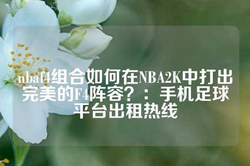 nbaf4组合如何在NBA2K中打出完美的F4阵容？：手机足球平台出租热线-第1张图片-皇冠信用盘出租