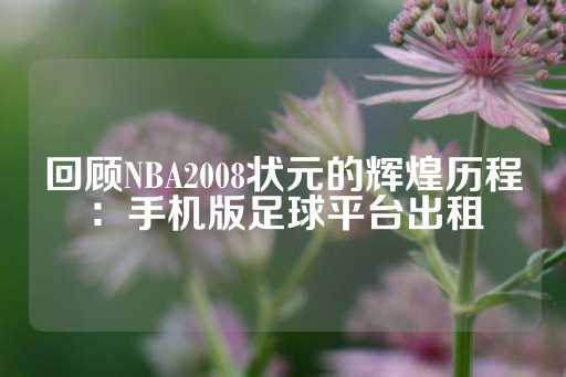 回顾NBA2008状元的辉煌历程：手机版足球平台出租