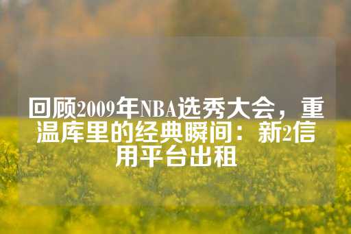 回顾2009年NBA选秀大会，重温库里的经典瞬间：新2信用平台出租-第1张图片-皇冠信用盘出租