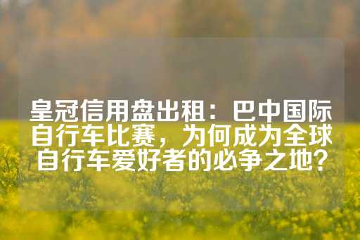 皇冠信用盘出租：巴中国际自行车比赛，为何成为全球自行车爱好者的必争之地？