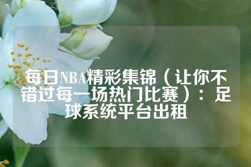 每日NBA精彩集锦（让你不错过每一场热门比赛）：足球系统平台出租