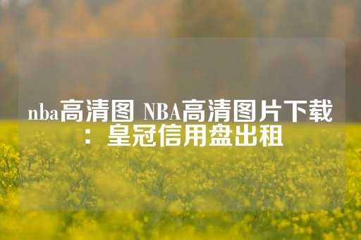 nba高清图 NBA高清图片下载：皇冠信用盘出租