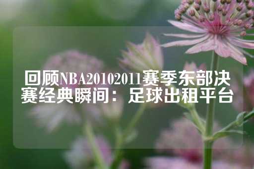 回顾NBA20102011赛季东部决赛经典瞬间：足球出租平台-第1张图片-皇冠信用盘出租