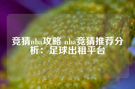 竞猜nba攻略 nba竞猜推荐分析：足球出租平台