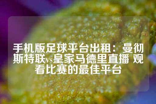 手机版足球平台出租：曼彻斯特联vs皇家马德里直播 观看比赛的最佳平台-第1张图片-皇冠信用盘出租