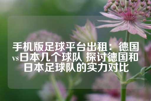 手机版足球平台出租：德国vs日本几个球队 探讨德国和日本足球队的实力对比-第1张图片-皇冠信用盘出租