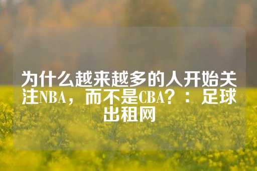 为什么越来越多的人开始关注NBA，而不是CBA？：足球出租网-第1张图片-皇冠信用盘出租