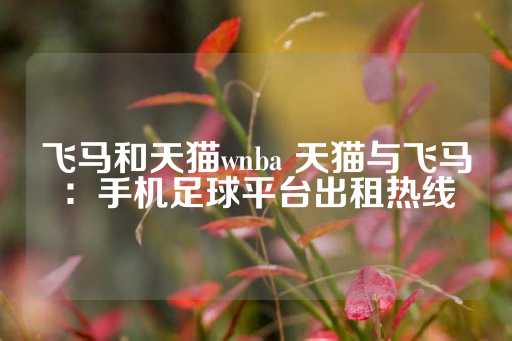 飞马和天猫wnba 天猫与飞马：手机足球平台出租热线