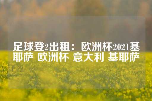 足球登2出租：欧洲杯2021基耶萨 欧洲杯 意大利 基耶萨-第1张图片-皇冠信用盘出租