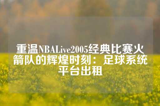 重温NBALive2005经典比赛火箭队的辉煌时刻：足球系统平台出租-第1张图片-皇冠信用盘出租