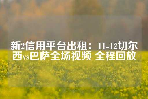 新2信用平台出租：11-12切尔西vs巴萨全场视频 全程回放-第1张图片-皇冠信用盘出租