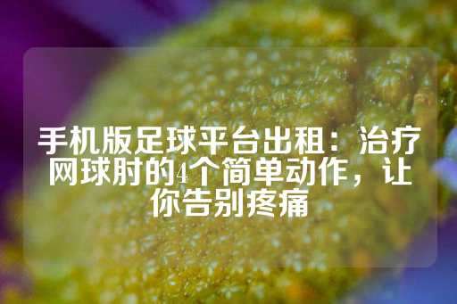 手机版足球平台出租：治疗网球肘的4个简单动作，让你告别疼痛