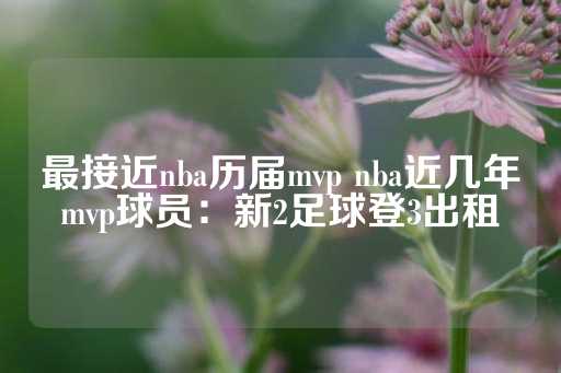 最接近nba历届mvp nba近几年mvp球员：新2足球登3出租-第1张图片-皇冠信用盘出租