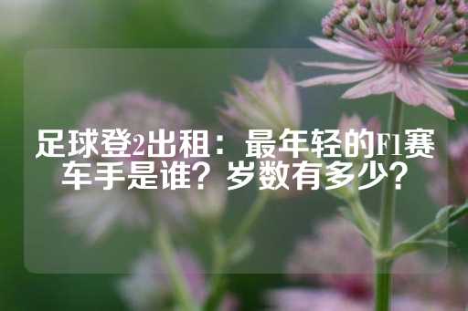 足球登2出租：最年轻的F1赛车手是谁？岁数有多少？-第1张图片-皇冠信用盘出租