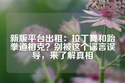 新版平台出租：拉丁舞和跆拳道相克？别被这个谣言误导，来了解真相-第1张图片-皇冠信用盘出租