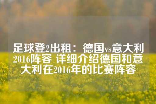 足球登2出租：德国vs意大利2016阵容 详细介绍德国和意大利在2016年的比赛阵容