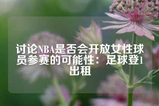 讨论NBA是否会开放女性球员参赛的可能性：足球登1出租-第1张图片-皇冠信用盘出租