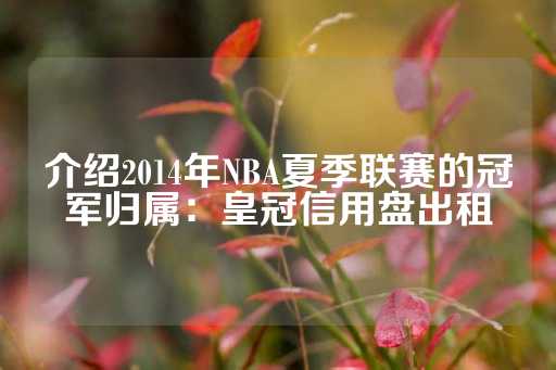 介绍2014年NBA夏季联赛的冠军归属：皇冠信用盘出租-第1张图片-皇冠信用盘出租