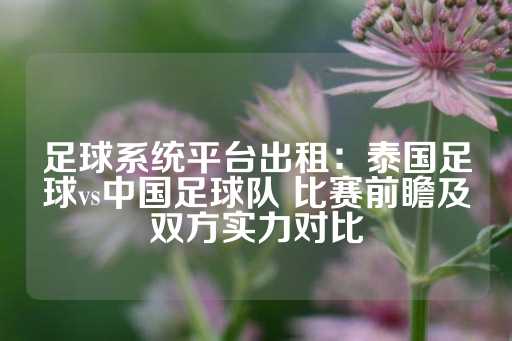 足球系统平台出租：泰国足球vs中国足球队 比赛前瞻及双方实力对比