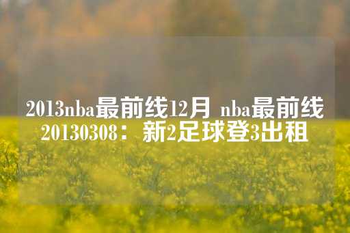 2013nba最前线12月 nba最前线20130308：新2足球登3出租-第1张图片-皇冠信用盘出租