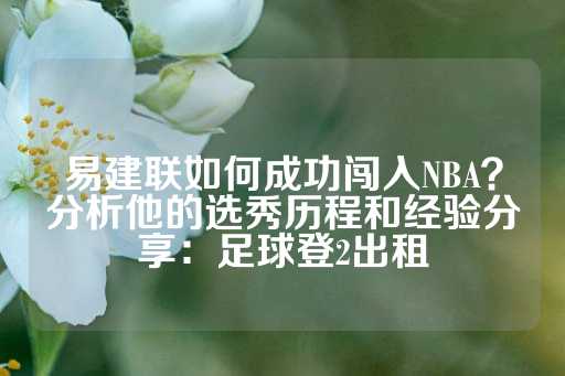 易建联如何成功闯入NBA？分析他的选秀历程和经验分享：足球登2出租-第1张图片-皇冠信用盘出租