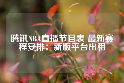 腾讯NBA直播节目表 最新赛程安排：新版平台出租