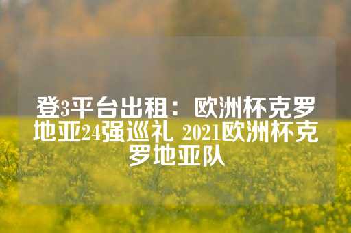 登3平台出租：欧洲杯克罗地亚24强巡礼 2021欧洲杯克罗地亚队-第1张图片-皇冠信用盘出租