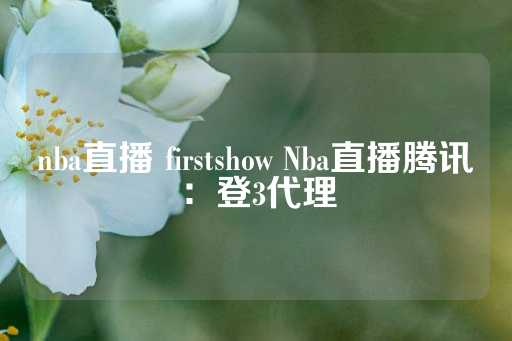 nba直播 firstshow Nba直播腾讯：登3代理-第1张图片-皇冠信用盘出租