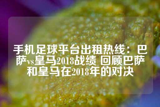 手机足球平台出租热线：巴萨vs皇马2018战绩 回顾巴萨和皇马在2018年的对决-第1张图片-皇冠信用盘出租