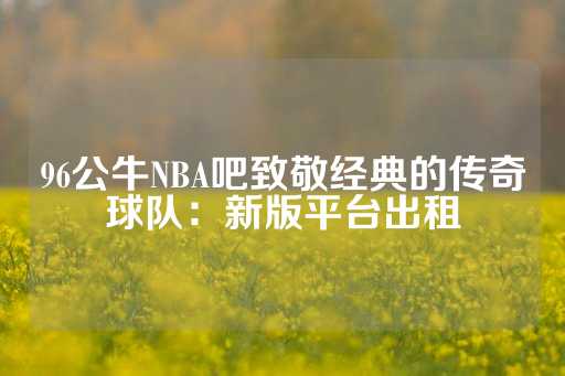 96公牛NBA吧致敬经典的传奇球队：新版平台出租-第1张图片-皇冠信用盘出租