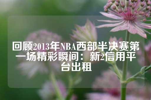 回顾2013年NBA西部半决赛第一场精彩瞬间：新2信用平台出租