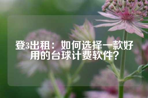 登3出租：如何选择一款好用的台球计费软件？-第1张图片-皇冠信用盘出租