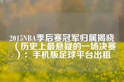 2015NBA季后赛冠军归属揭晓（历史上最悬疑的一场决赛）：手机版足球平台出租